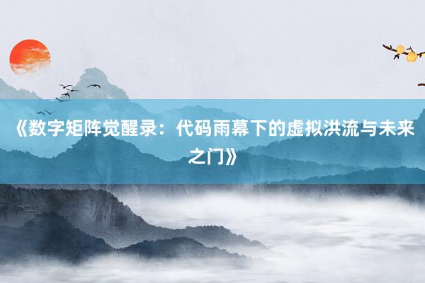 《数字矩阵觉醒录：代码雨幕下的虚拟洪流与未来之门》