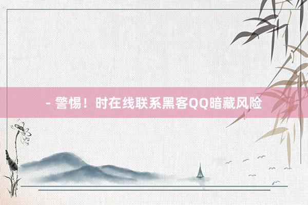 - 警惕！时在线联系黑客QQ暗藏风险