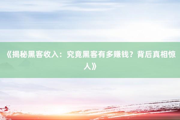 《揭秘黑客收入：究竟黑客有多赚钱？背后真相惊人》